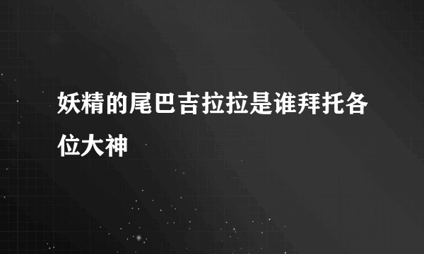 妖精的尾巴吉拉拉是谁拜托各位大神