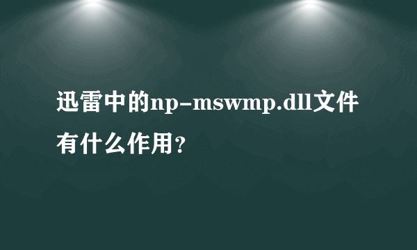 迅雷中的np-mswmp.dll文件有什么作用？