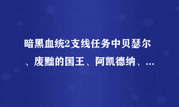 暗黑血统2支线任务中贝瑟尔、废黜的国王、阿凯德纳、疯狂的构造体的具体位置在哪？