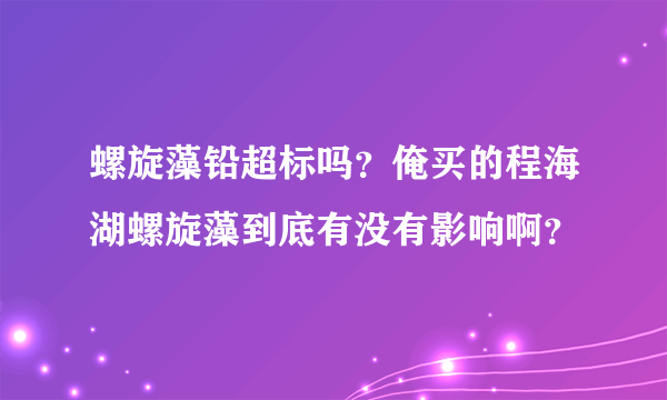 螺旋藻铅超标吗？俺买的程海湖螺旋藻到底有没有影响啊？