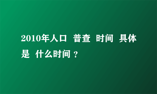 2010年人口  普查  时间  具体是  什么时间 ？