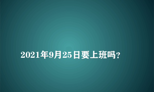 
2021年9月25日要上班吗？

