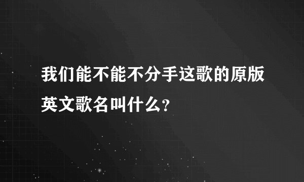 我们能不能不分手这歌的原版英文歌名叫什么？