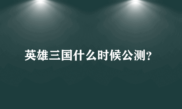 英雄三国什么时候公测？