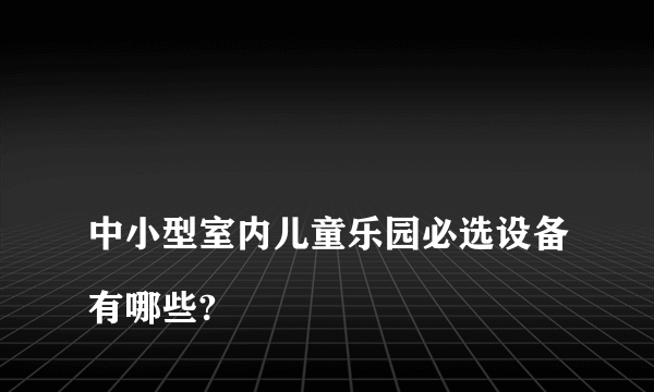 
中小型室内儿童乐园必选设备有哪些?

