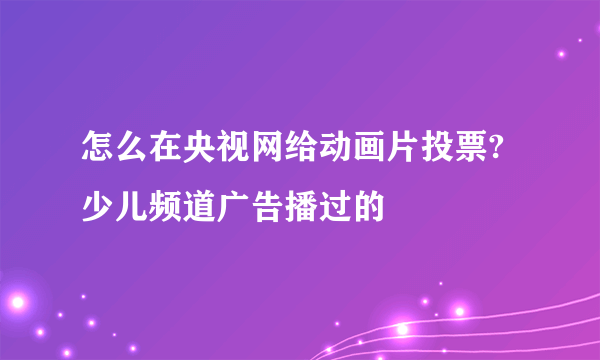 怎么在央视网给动画片投票?少儿频道广告播过的