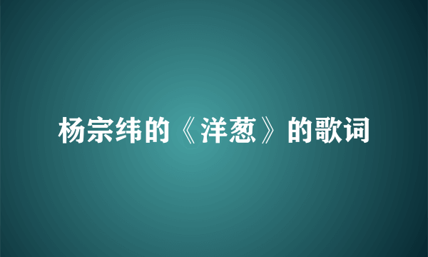 杨宗纬的《洋葱》的歌词