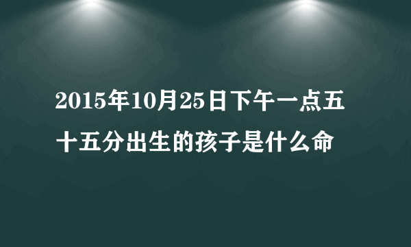 2015年10月25日下午一点五十五分出生的孩子是什么命