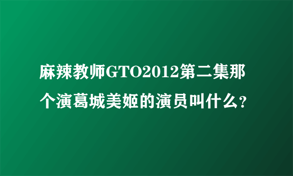 麻辣教师GTO2012第二集那个演葛城美姬的演员叫什么？