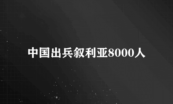 中国出兵叙利亚8000人