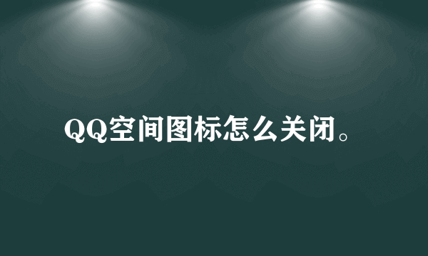 QQ空间图标怎么关闭。