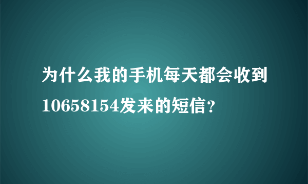 为什么我的手机每天都会收到10658154发来的短信？