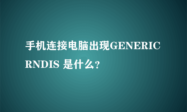 手机连接电脑出现GENERIC RNDIS 是什么？