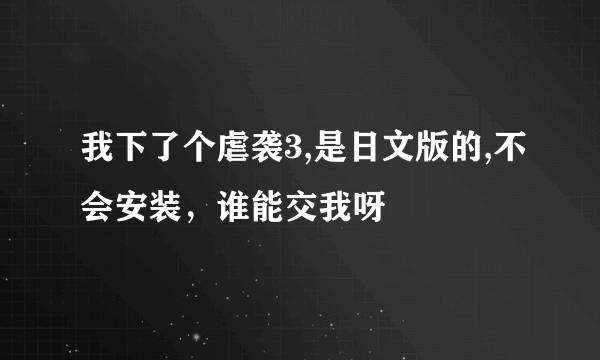 我下了个虐袭3,是日文版的,不会安装，谁能交我呀