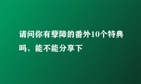 请问你有孽障的番外10个特典吗，能不能分享下