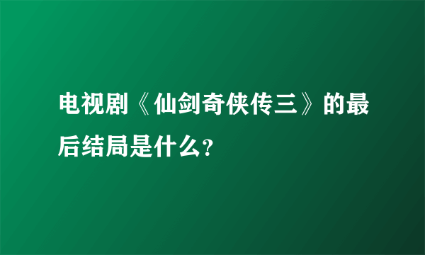 电视剧《仙剑奇侠传三》的最后结局是什么？