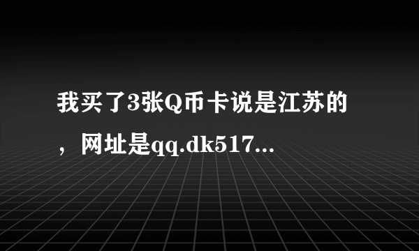 我买了3张Q币卡说是江苏的，网址是qq.dk517。为什么我上不去，网是不是有问题啊。卡仅限江苏使用