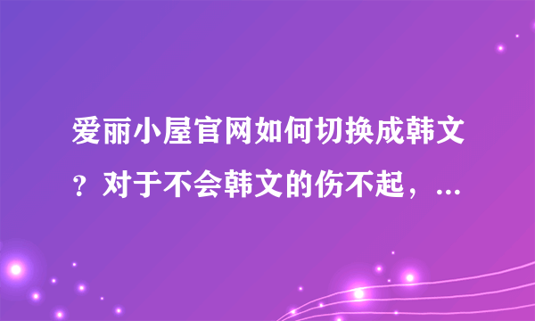 爱丽小屋官网如何切换成韩文？对于不会韩文的伤不起，听说可以切换成中文，劳烦会的告诉我一下，最好附图