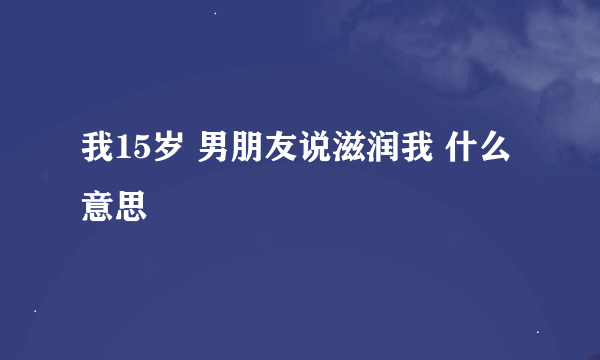 我15岁 男朋友说滋润我 什么意思