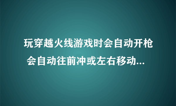 玩穿越火线游戏时会自动开枪 会自动往前冲或左右移动怎么解决？