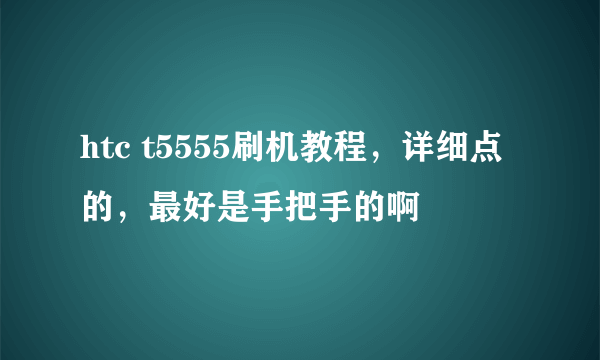 htc t5555刷机教程，详细点的，最好是手把手的啊