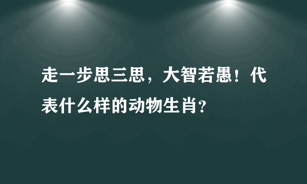 走一步思三思，大智若愚！代表什么样的动物生肖？