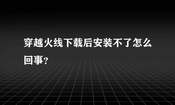 穿越火线下载后安装不了怎么回事？