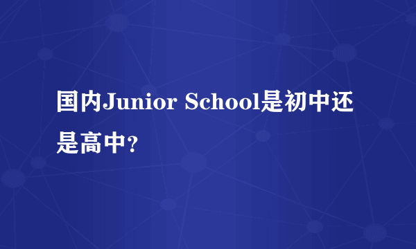 国内Junior School是初中还是高中？