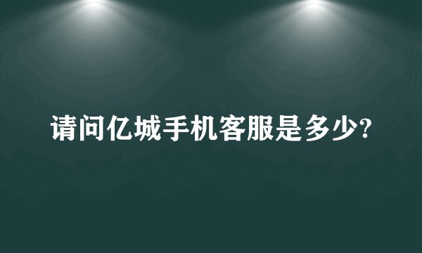 请问亿城手机客服是多少?