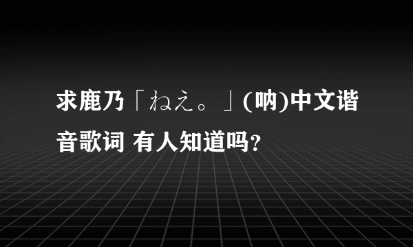 求鹿乃「ねえ。」(呐)中文谐音歌词 有人知道吗？