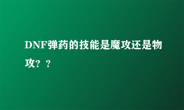 DNF弹药的技能是魔攻还是物攻？？