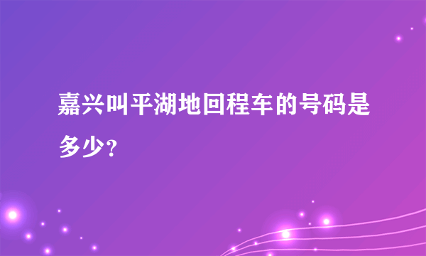 嘉兴叫平湖地回程车的号码是多少？