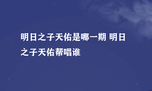 明日之子天佑是哪一期 明日之子天佑帮唱谁