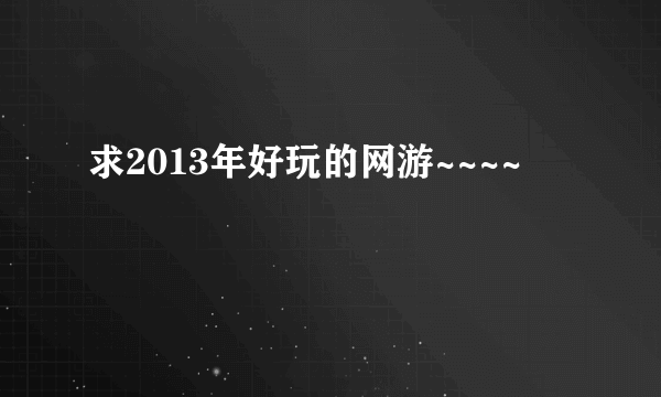 求2013年好玩的网游~~~~