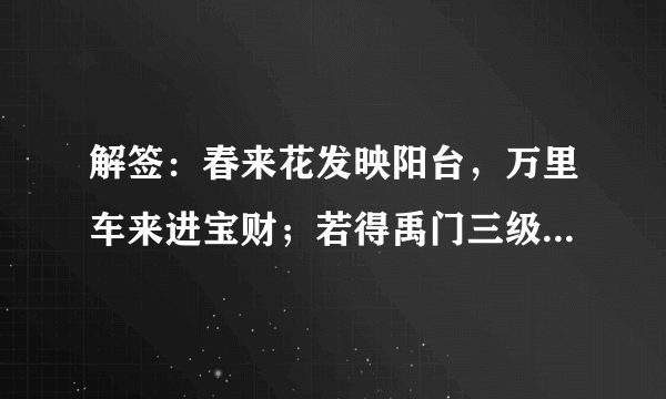 解签：春来花发映阳台，万里车来进宝财；若得禹门三级浪，恰如平地一声雷。求富贵！