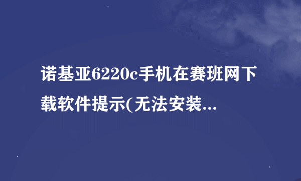 诺基亚6220c手机在赛班网下载软件提示(无法安装、证书限制)这样该怎么办？