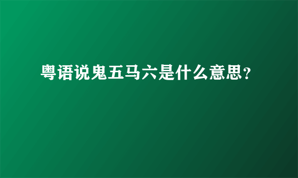 粤语说鬼五马六是什么意思？