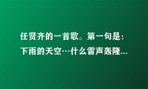 任贤齐的一首歌。第一句是：下雨的天空…什么雷声轰隆隆…这是什么歌啊！