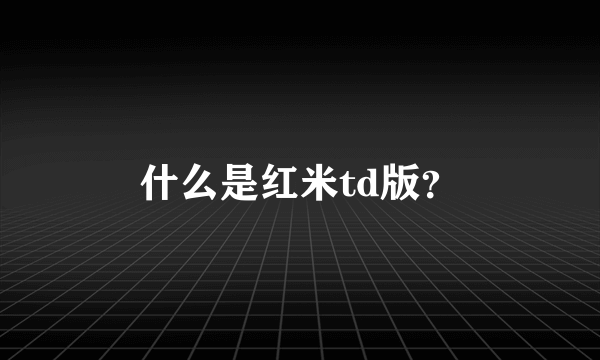 什么是红米td版？