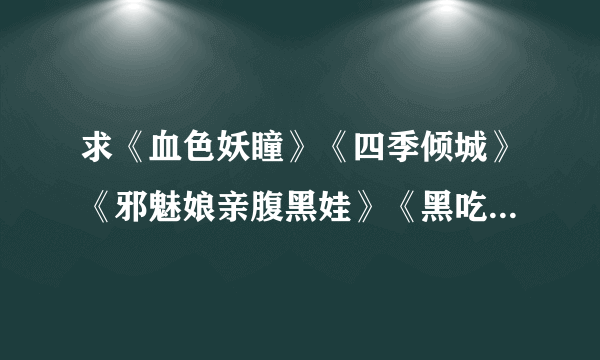 求《血色妖瞳》《四季倾城》《邪魅娘亲腹黑娃》《黑吃黑》《浴火王妃》全文