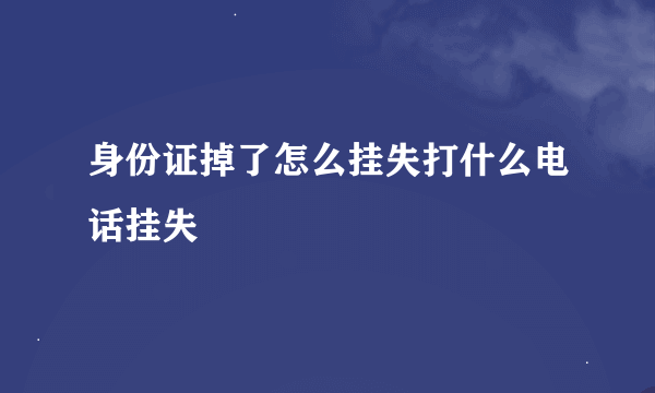 身份证掉了怎么挂失打什么电话挂失