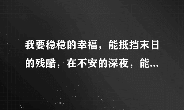 我要稳稳的幸福，能抵挡末日的残酷，在不安的深夜，能有个归宿这是那首歌的歌词