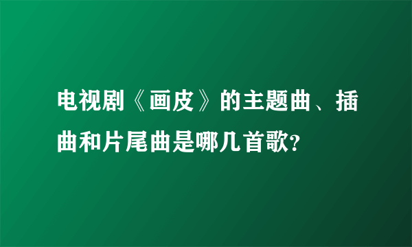 电视剧《画皮》的主题曲、插曲和片尾曲是哪几首歌？