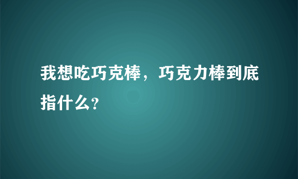 我想吃巧克棒，巧克力棒到底指什么？