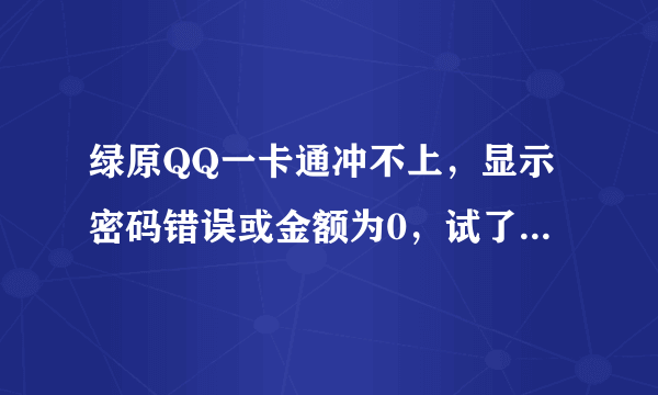 绿原QQ一卡通冲不上，显示密码错误或金额为0，试了好多次都这样，密码，卡号都填写正确！！这是怎么一