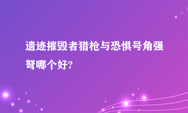 遗迹摧毁者猎枪与恐惧号角强弩哪个好?