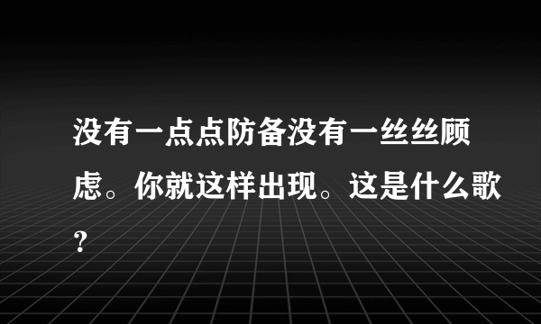 没有一点点防备没有一丝丝顾虑。你就这样出现。这是什么歌？