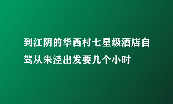 到江阴的华西村七星级酒店自驾从朱泾出发要几个小时