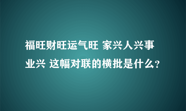 福旺财旺运气旺 家兴人兴事业兴 这幅对联的横批是什么？