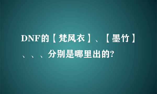 DNF的【梵风衣】、【墨竹】、、、分别是哪里出的?